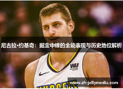 尼古拉·约基奇：掘金中锋的全能表现与历史地位解析