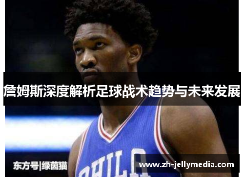 詹姆斯深度解析足球战术趋势与未来发展