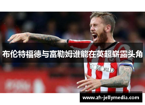 布伦特福德与富勒姆谁能在英超崭露头角