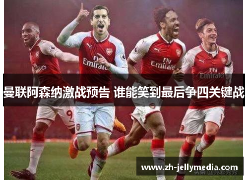 曼联阿森纳激战预告 谁能笑到最后争四关键战